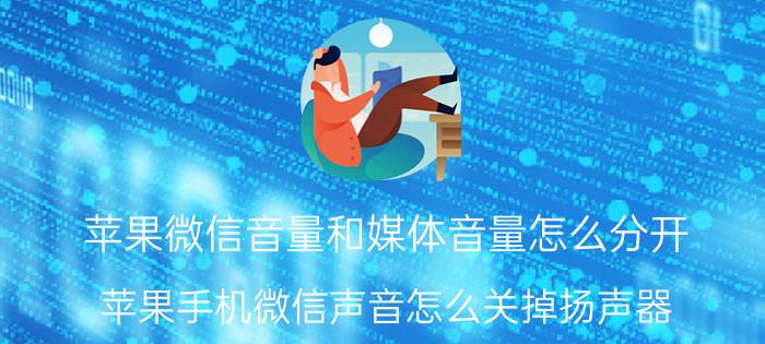 苹果微信音量和媒体音量怎么分开 苹果手机微信声音怎么关掉扬声器？